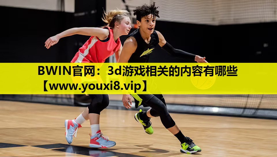BWIN官网：3d游戏相关的内容有哪些