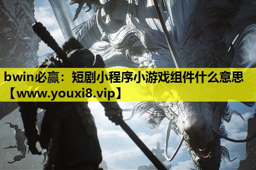 bwin必赢：短剧小程序小游戏组件什么意思