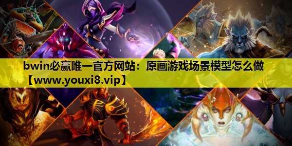 bwin必赢唯一官方网站：原画游戏场景模型怎么做