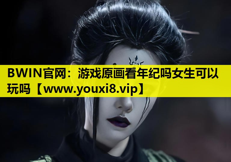 BWIN官网：游戏原画看年纪吗女生可以玩吗