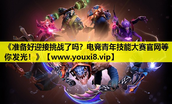 《准备好迎接挑战了吗？电竞青年技能大赛官网等你发光！》