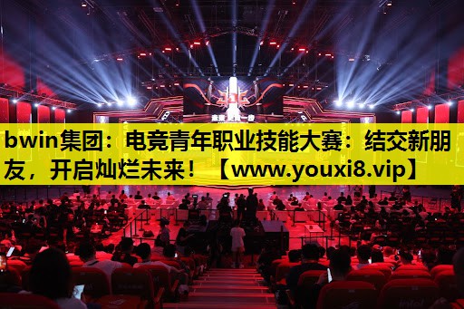 电竞青年职业技能大赛：结交新朋友，开启灿烂未来！