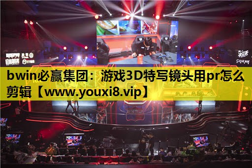 游戏3D特写镜头用pr怎么剪辑